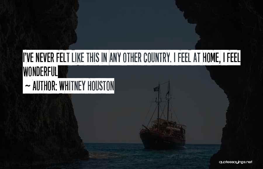 Whitney Houston Quotes: I've Never Felt Like This In Any Other Country. I Feel At Home, I Feel Wonderful