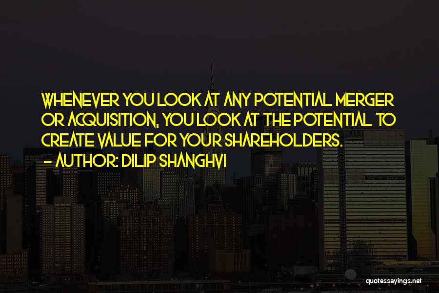 Dilip Shanghvi Quotes: Whenever You Look At Any Potential Merger Or Acquisition, You Look At The Potential To Create Value For Your Shareholders.