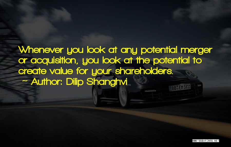Dilip Shanghvi Quotes: Whenever You Look At Any Potential Merger Or Acquisition, You Look At The Potential To Create Value For Your Shareholders.