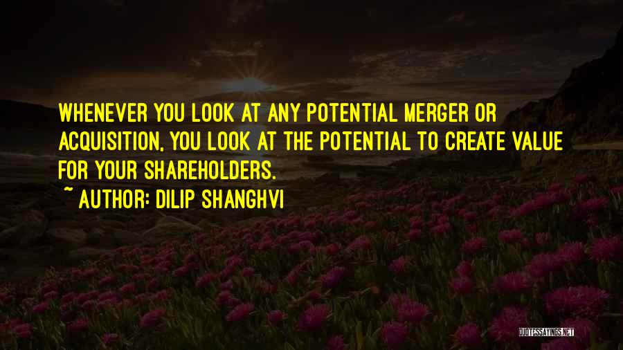 Dilip Shanghvi Quotes: Whenever You Look At Any Potential Merger Or Acquisition, You Look At The Potential To Create Value For Your Shareholders.