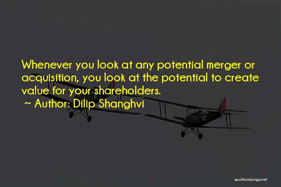 Dilip Shanghvi Quotes: Whenever You Look At Any Potential Merger Or Acquisition, You Look At The Potential To Create Value For Your Shareholders.