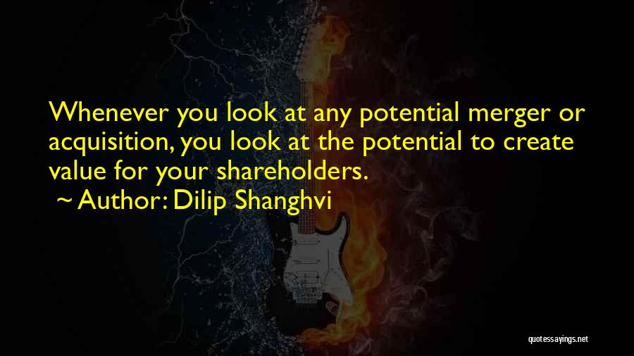 Dilip Shanghvi Quotes: Whenever You Look At Any Potential Merger Or Acquisition, You Look At The Potential To Create Value For Your Shareholders.