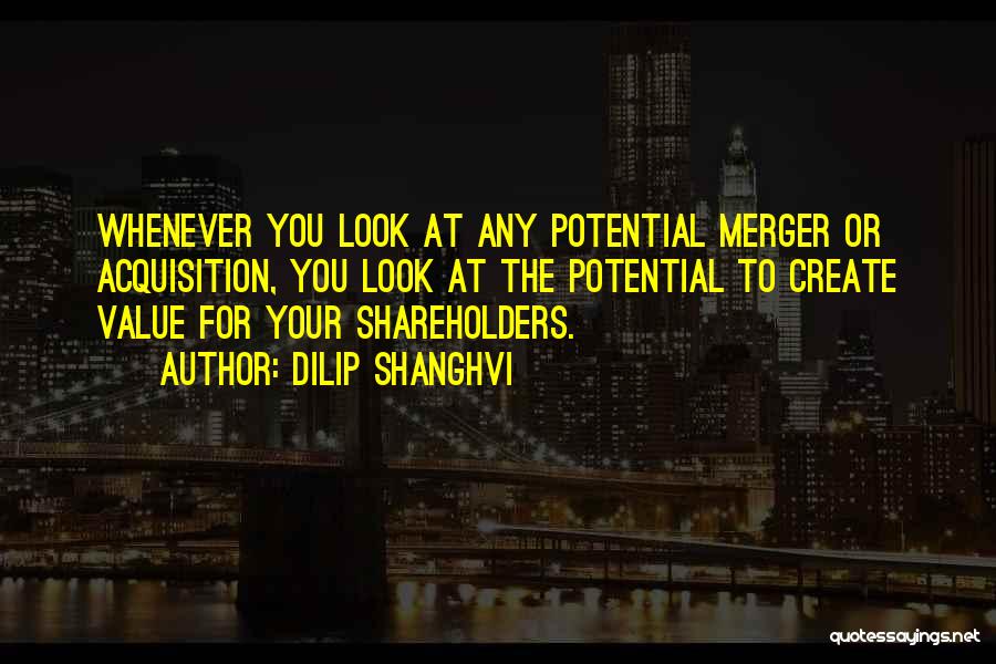 Dilip Shanghvi Quotes: Whenever You Look At Any Potential Merger Or Acquisition, You Look At The Potential To Create Value For Your Shareholders.