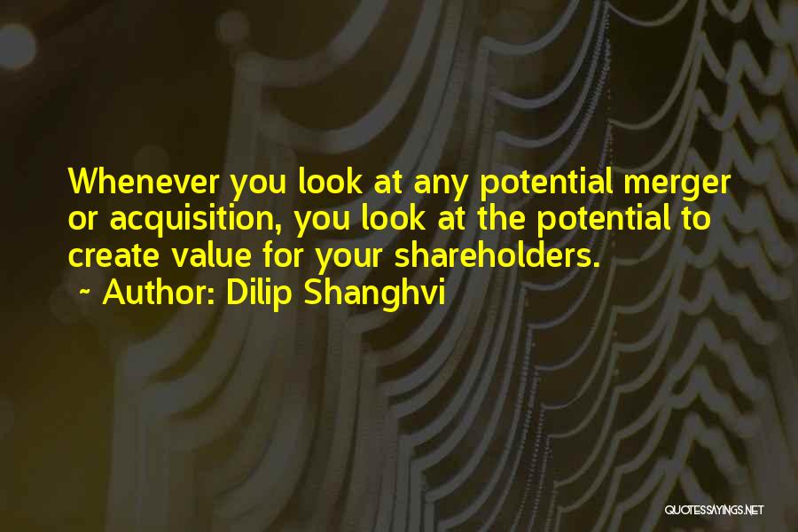 Dilip Shanghvi Quotes: Whenever You Look At Any Potential Merger Or Acquisition, You Look At The Potential To Create Value For Your Shareholders.