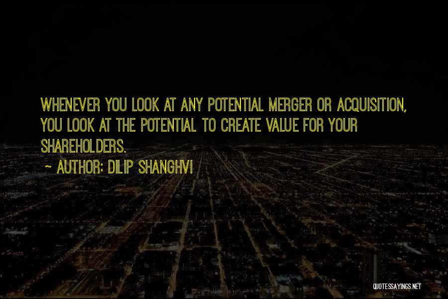 Dilip Shanghvi Quotes: Whenever You Look At Any Potential Merger Or Acquisition, You Look At The Potential To Create Value For Your Shareholders.