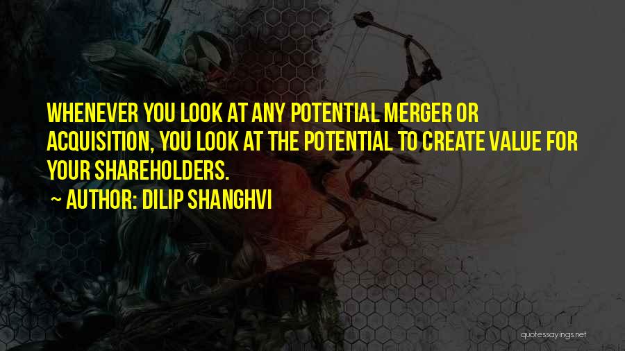 Dilip Shanghvi Quotes: Whenever You Look At Any Potential Merger Or Acquisition, You Look At The Potential To Create Value For Your Shareholders.