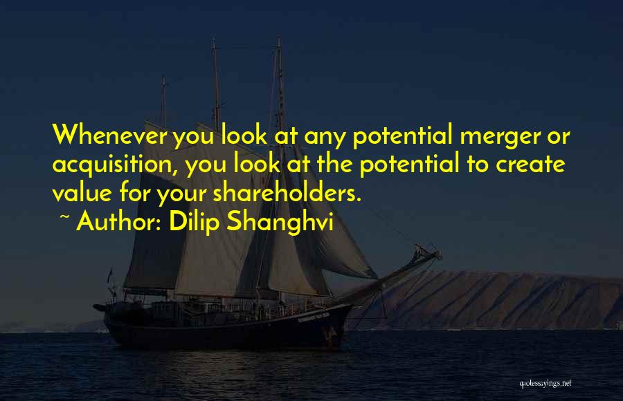 Dilip Shanghvi Quotes: Whenever You Look At Any Potential Merger Or Acquisition, You Look At The Potential To Create Value For Your Shareholders.