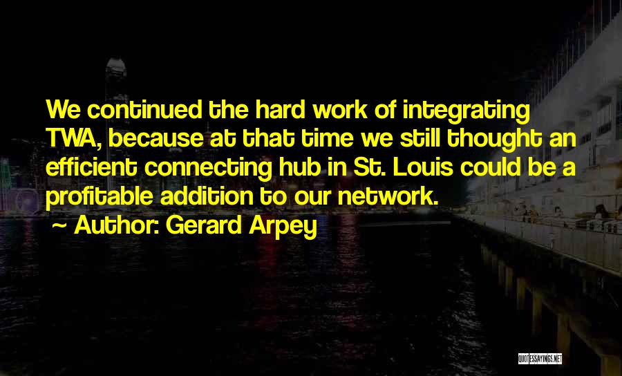 Gerard Arpey Quotes: We Continued The Hard Work Of Integrating Twa, Because At That Time We Still Thought An Efficient Connecting Hub In