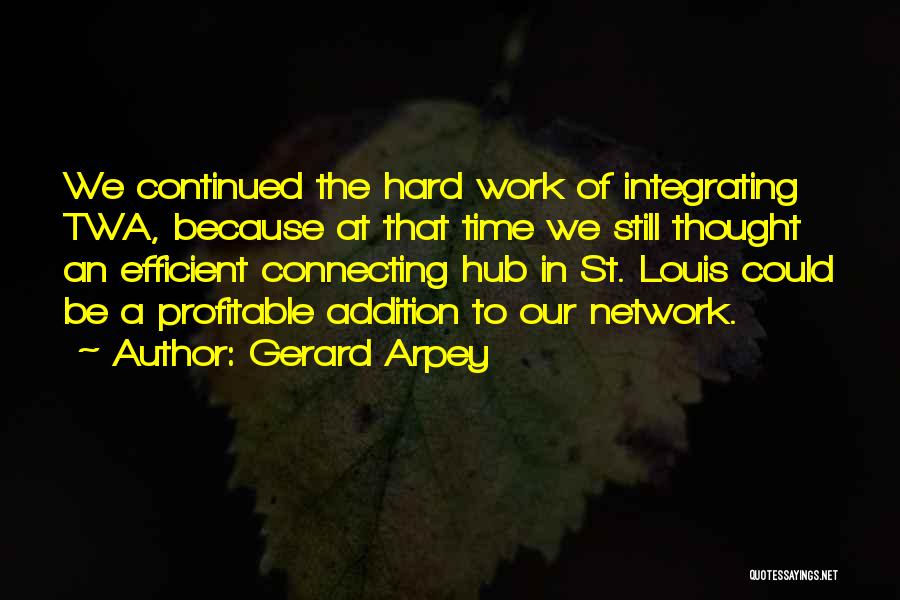 Gerard Arpey Quotes: We Continued The Hard Work Of Integrating Twa, Because At That Time We Still Thought An Efficient Connecting Hub In