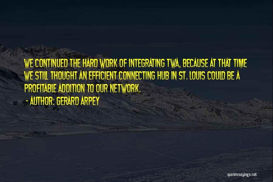 Gerard Arpey Quotes: We Continued The Hard Work Of Integrating Twa, Because At That Time We Still Thought An Efficient Connecting Hub In