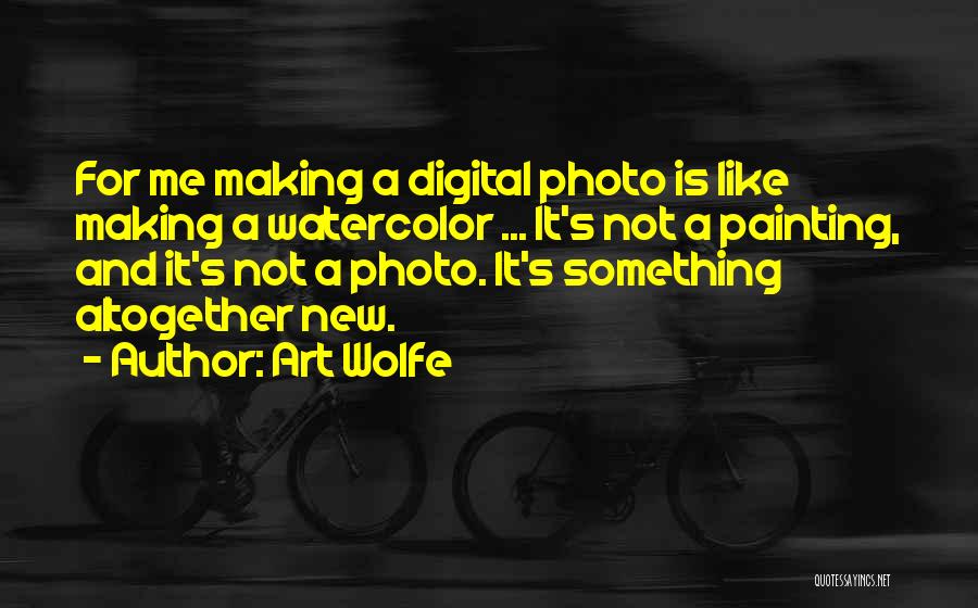 Art Wolfe Quotes: For Me Making A Digital Photo Is Like Making A Watercolor ... It's Not A Painting, And It's Not A