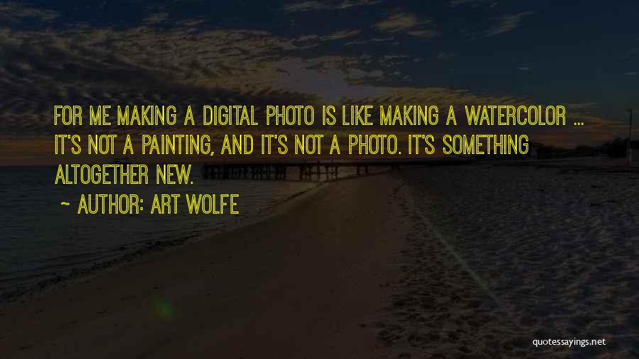 Art Wolfe Quotes: For Me Making A Digital Photo Is Like Making A Watercolor ... It's Not A Painting, And It's Not A