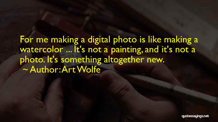 Art Wolfe Quotes: For Me Making A Digital Photo Is Like Making A Watercolor ... It's Not A Painting, And It's Not A