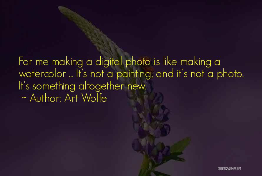 Art Wolfe Quotes: For Me Making A Digital Photo Is Like Making A Watercolor ... It's Not A Painting, And It's Not A