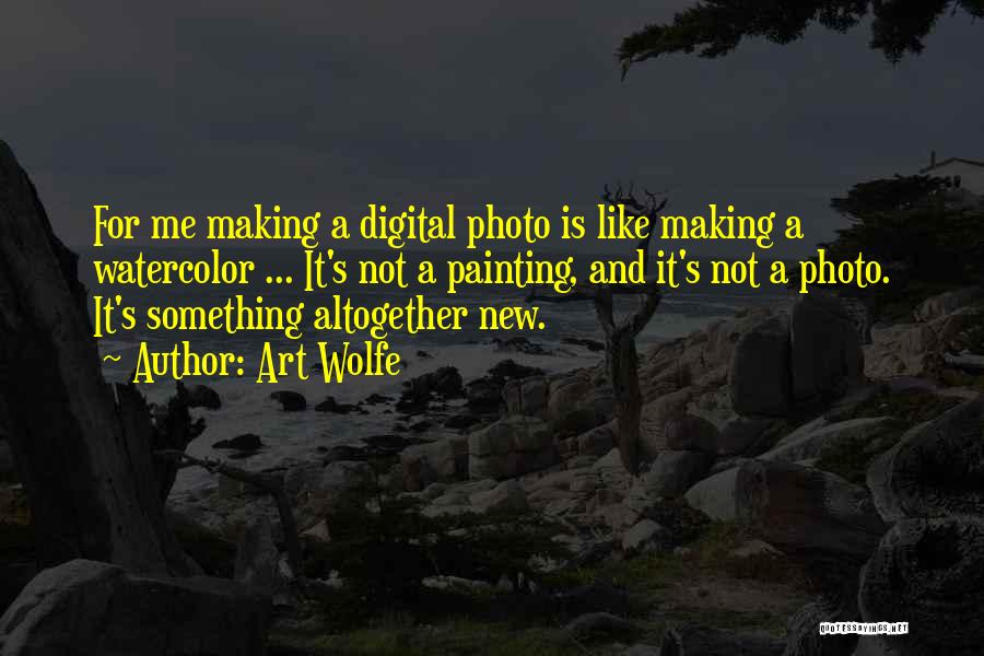 Art Wolfe Quotes: For Me Making A Digital Photo Is Like Making A Watercolor ... It's Not A Painting, And It's Not A