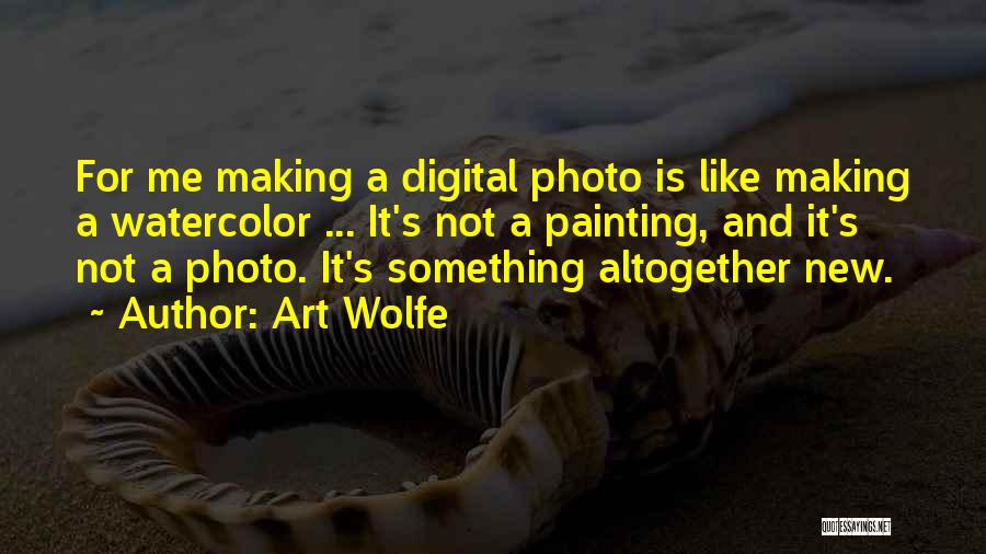 Art Wolfe Quotes: For Me Making A Digital Photo Is Like Making A Watercolor ... It's Not A Painting, And It's Not A