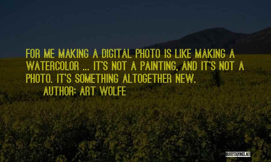 Art Wolfe Quotes: For Me Making A Digital Photo Is Like Making A Watercolor ... It's Not A Painting, And It's Not A