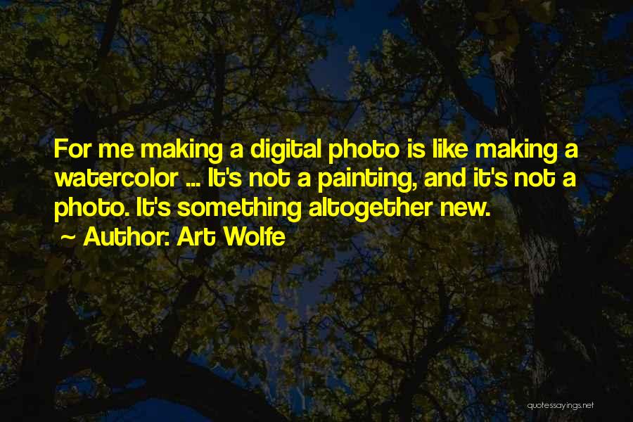 Art Wolfe Quotes: For Me Making A Digital Photo Is Like Making A Watercolor ... It's Not A Painting, And It's Not A