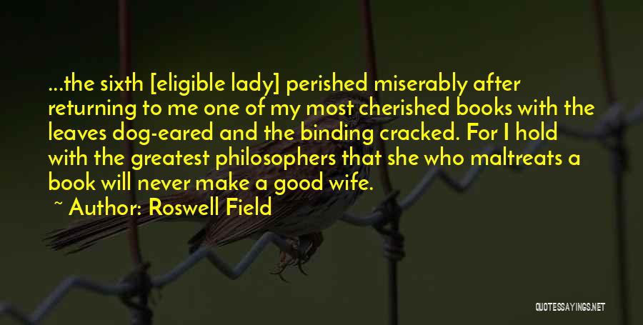 Roswell Field Quotes: ...the Sixth [eligible Lady] Perished Miserably After Returning To Me One Of My Most Cherished Books With The Leaves Dog-eared