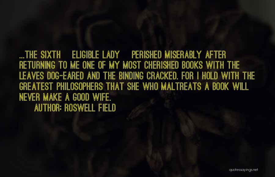 Roswell Field Quotes: ...the Sixth [eligible Lady] Perished Miserably After Returning To Me One Of My Most Cherished Books With The Leaves Dog-eared