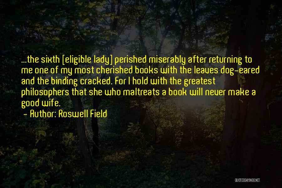 Roswell Field Quotes: ...the Sixth [eligible Lady] Perished Miserably After Returning To Me One Of My Most Cherished Books With The Leaves Dog-eared