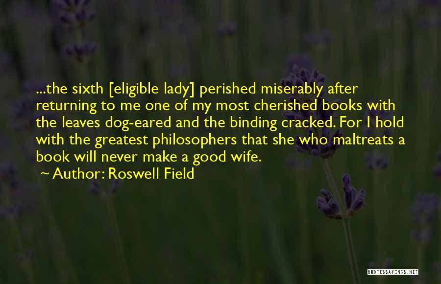 Roswell Field Quotes: ...the Sixth [eligible Lady] Perished Miserably After Returning To Me One Of My Most Cherished Books With The Leaves Dog-eared