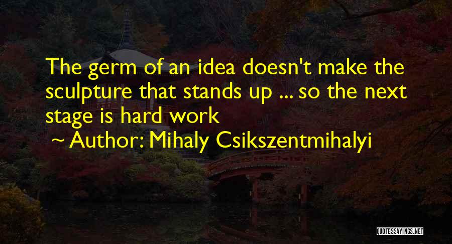 Mihaly Csikszentmihalyi Quotes: The Germ Of An Idea Doesn't Make The Sculpture That Stands Up ... So The Next Stage Is Hard Work