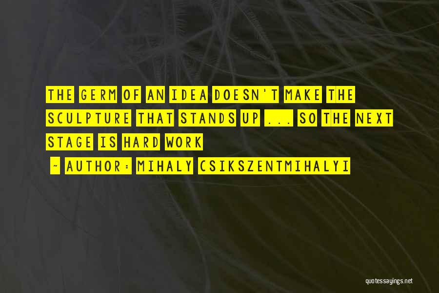 Mihaly Csikszentmihalyi Quotes: The Germ Of An Idea Doesn't Make The Sculpture That Stands Up ... So The Next Stage Is Hard Work