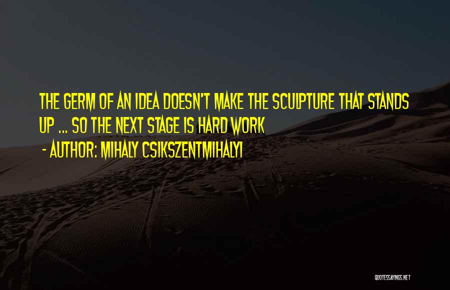 Mihaly Csikszentmihalyi Quotes: The Germ Of An Idea Doesn't Make The Sculpture That Stands Up ... So The Next Stage Is Hard Work