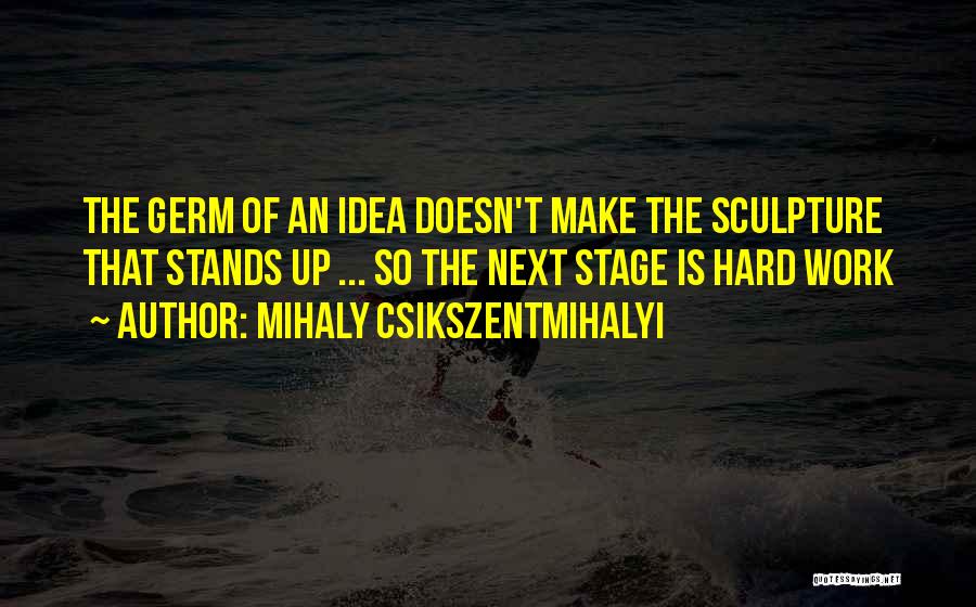 Mihaly Csikszentmihalyi Quotes: The Germ Of An Idea Doesn't Make The Sculpture That Stands Up ... So The Next Stage Is Hard Work
