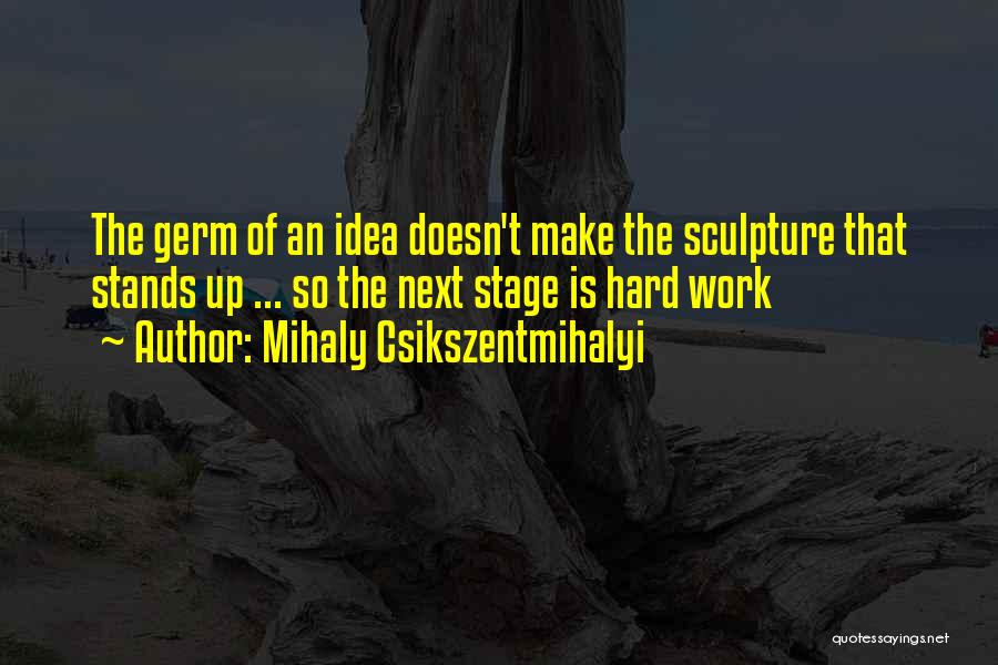 Mihaly Csikszentmihalyi Quotes: The Germ Of An Idea Doesn't Make The Sculpture That Stands Up ... So The Next Stage Is Hard Work