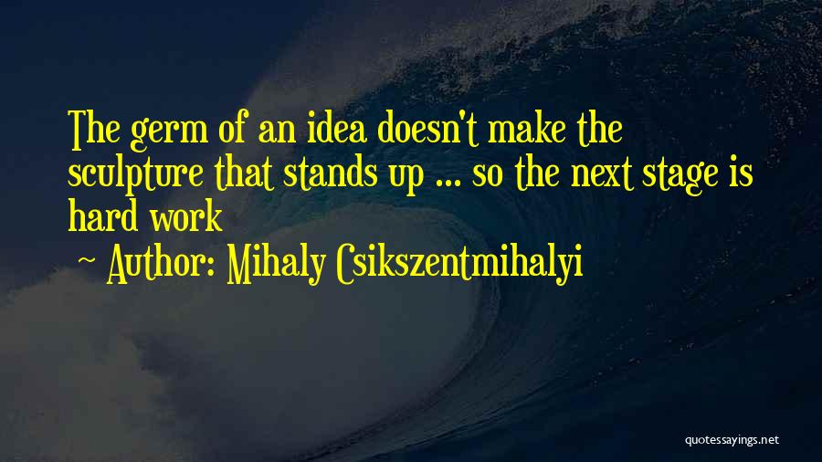 Mihaly Csikszentmihalyi Quotes: The Germ Of An Idea Doesn't Make The Sculpture That Stands Up ... So The Next Stage Is Hard Work