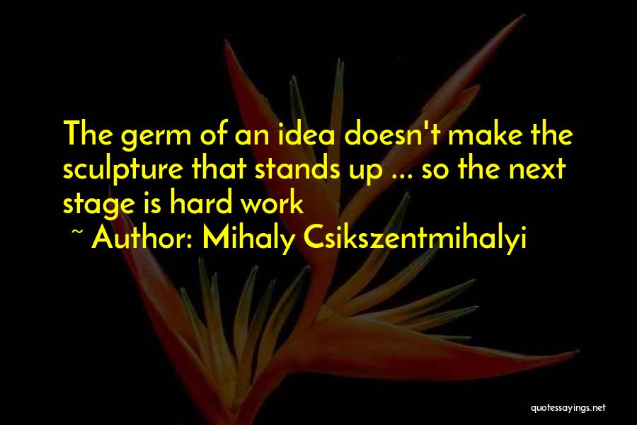 Mihaly Csikszentmihalyi Quotes: The Germ Of An Idea Doesn't Make The Sculpture That Stands Up ... So The Next Stage Is Hard Work