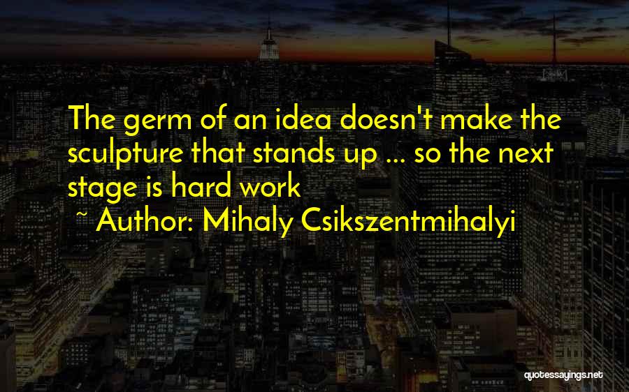 Mihaly Csikszentmihalyi Quotes: The Germ Of An Idea Doesn't Make The Sculpture That Stands Up ... So The Next Stage Is Hard Work