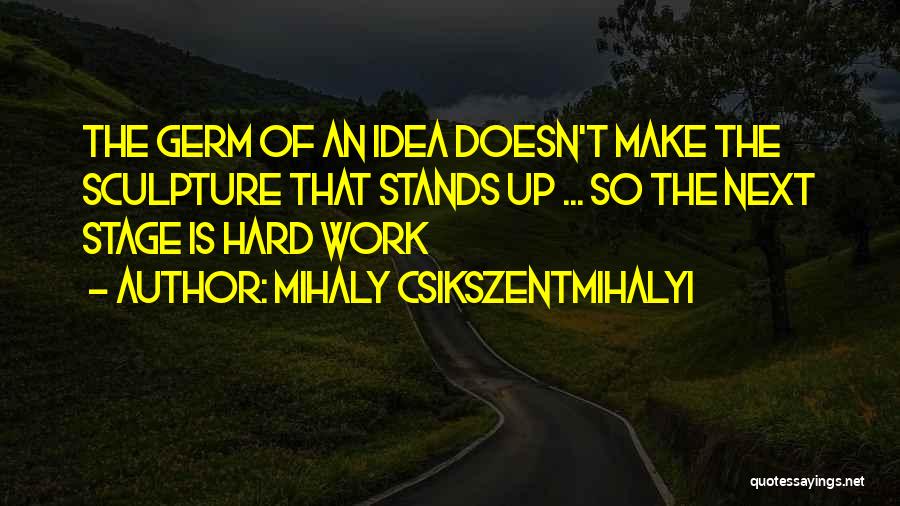 Mihaly Csikszentmihalyi Quotes: The Germ Of An Idea Doesn't Make The Sculpture That Stands Up ... So The Next Stage Is Hard Work