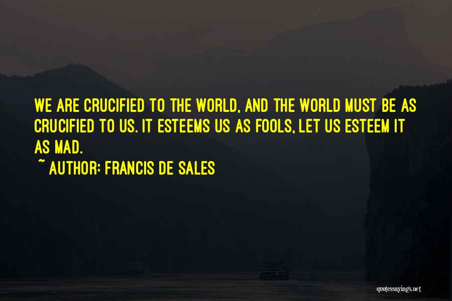 Francis De Sales Quotes: We Are Crucified To The World, And The World Must Be As Crucified To Us. It Esteems Us As Fools,