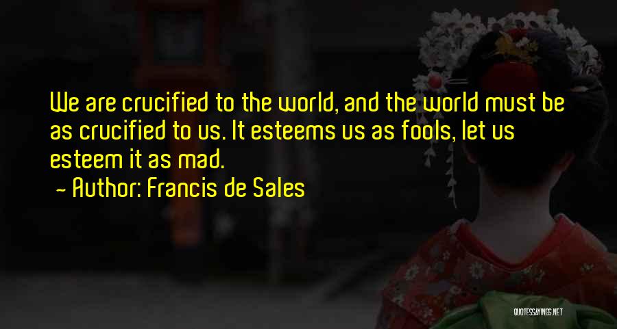 Francis De Sales Quotes: We Are Crucified To The World, And The World Must Be As Crucified To Us. It Esteems Us As Fools,