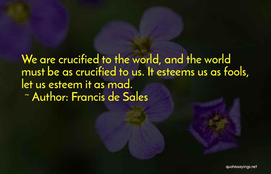 Francis De Sales Quotes: We Are Crucified To The World, And The World Must Be As Crucified To Us. It Esteems Us As Fools,
