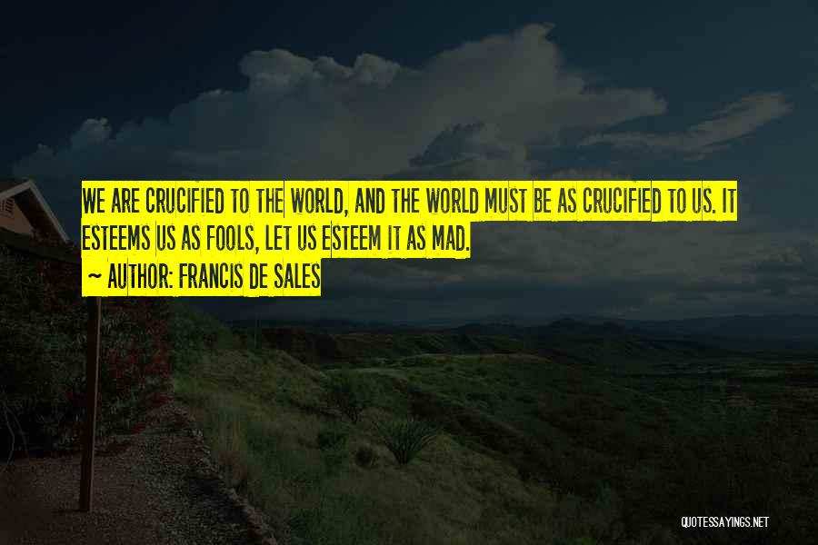 Francis De Sales Quotes: We Are Crucified To The World, And The World Must Be As Crucified To Us. It Esteems Us As Fools,