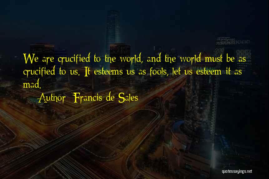 Francis De Sales Quotes: We Are Crucified To The World, And The World Must Be As Crucified To Us. It Esteems Us As Fools,