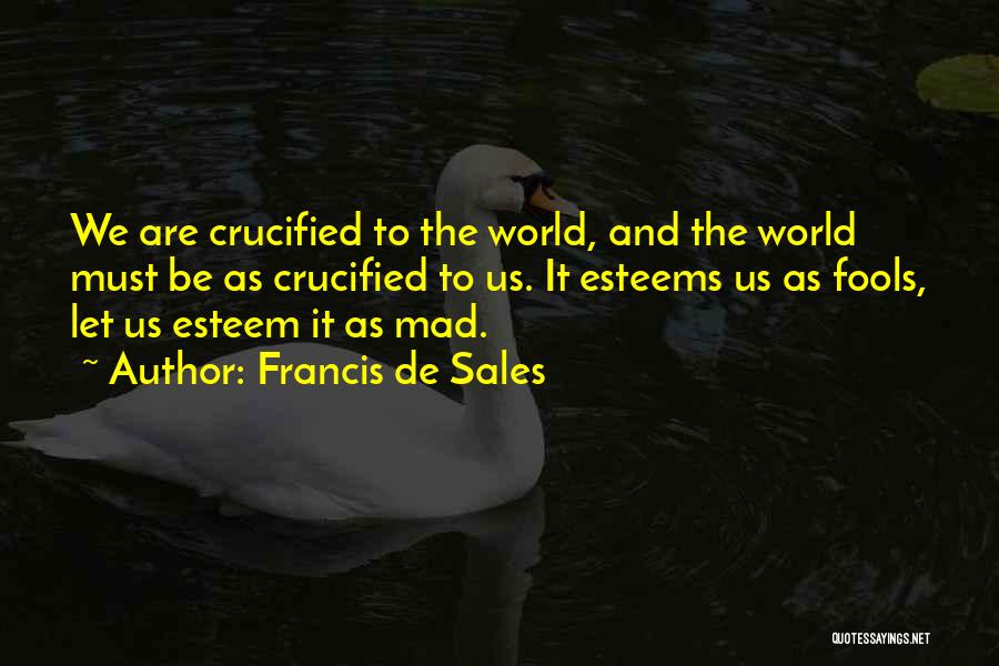 Francis De Sales Quotes: We Are Crucified To The World, And The World Must Be As Crucified To Us. It Esteems Us As Fools,