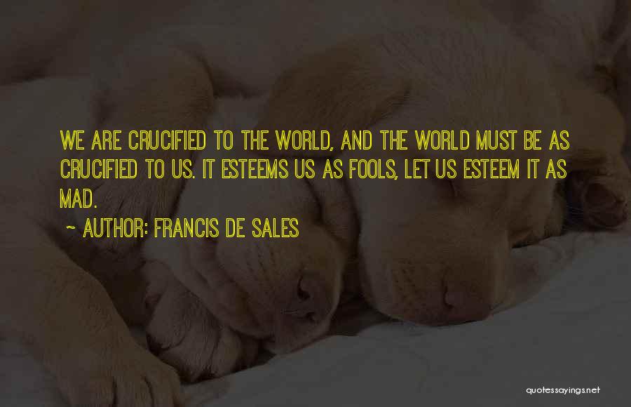 Francis De Sales Quotes: We Are Crucified To The World, And The World Must Be As Crucified To Us. It Esteems Us As Fools,