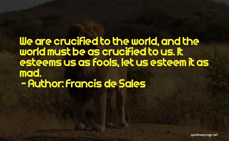 Francis De Sales Quotes: We Are Crucified To The World, And The World Must Be As Crucified To Us. It Esteems Us As Fools,