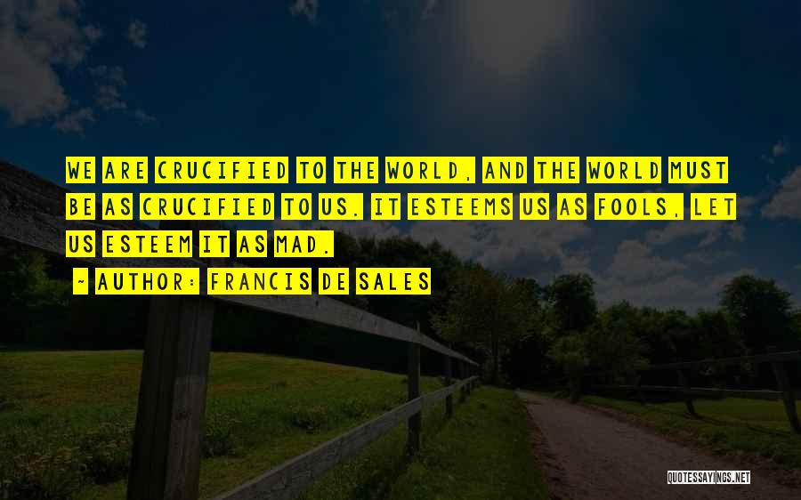 Francis De Sales Quotes: We Are Crucified To The World, And The World Must Be As Crucified To Us. It Esteems Us As Fools,