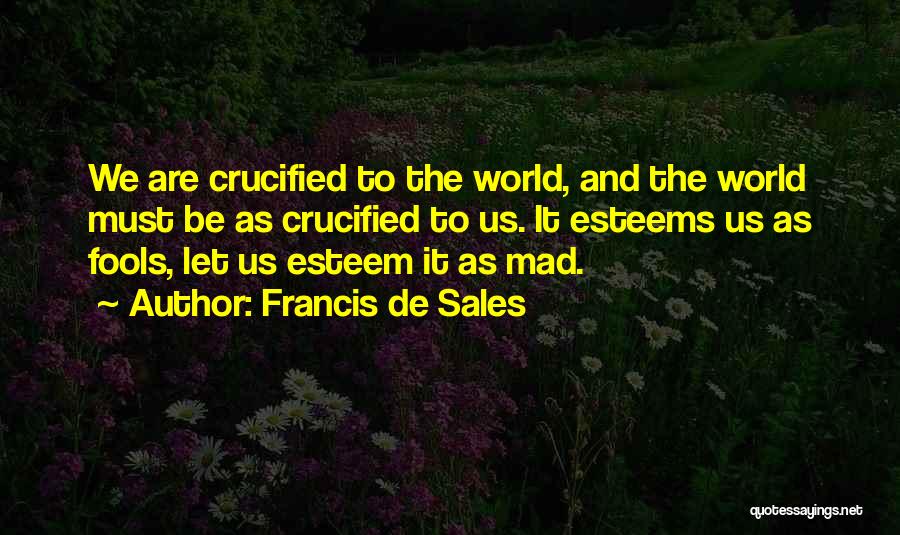 Francis De Sales Quotes: We Are Crucified To The World, And The World Must Be As Crucified To Us. It Esteems Us As Fools,