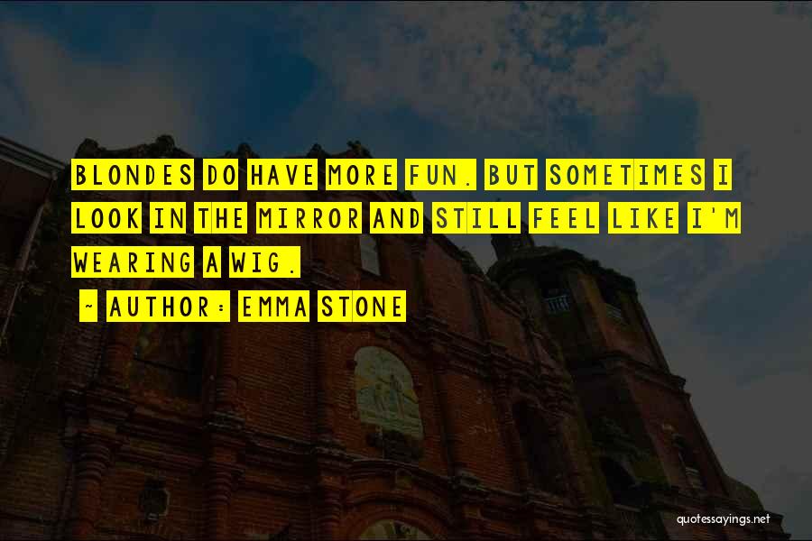 Emma Stone Quotes: Blondes Do Have More Fun. But Sometimes I Look In The Mirror And Still Feel Like I'm Wearing A Wig.
