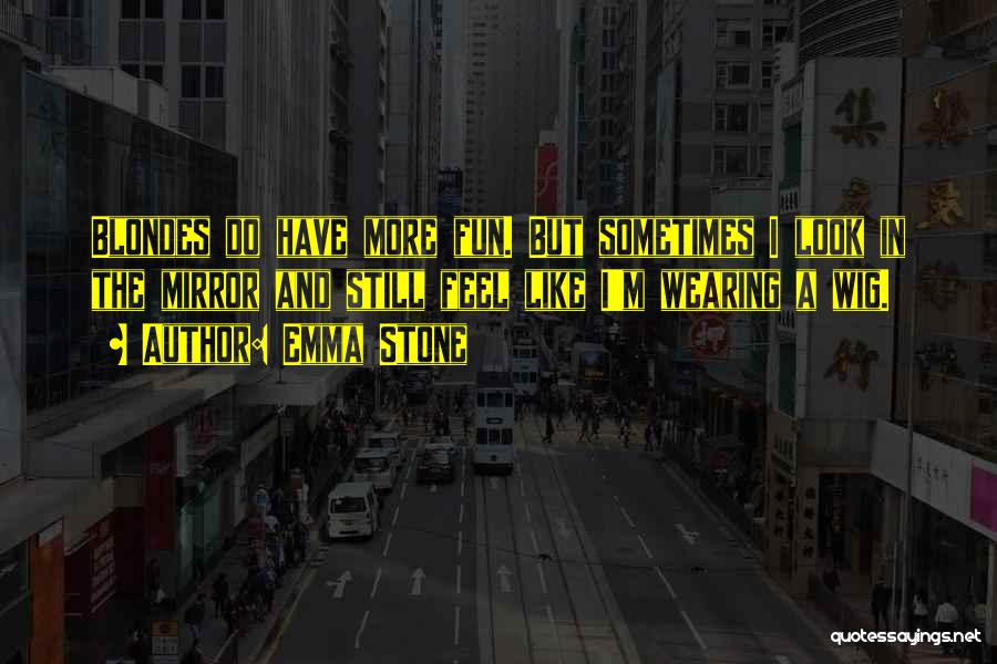 Emma Stone Quotes: Blondes Do Have More Fun. But Sometimes I Look In The Mirror And Still Feel Like I'm Wearing A Wig.