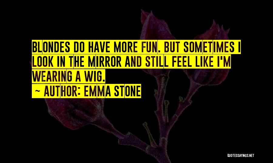 Emma Stone Quotes: Blondes Do Have More Fun. But Sometimes I Look In The Mirror And Still Feel Like I'm Wearing A Wig.