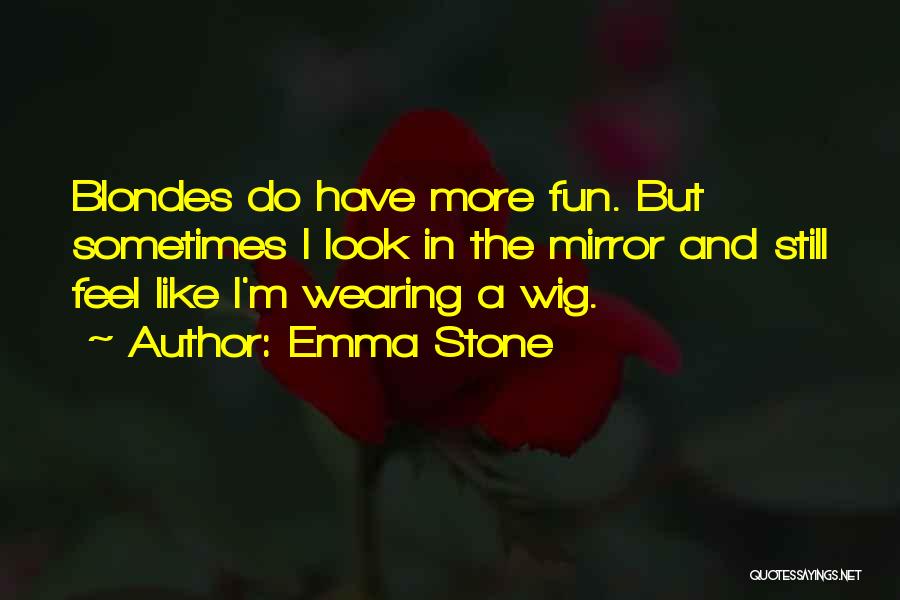 Emma Stone Quotes: Blondes Do Have More Fun. But Sometimes I Look In The Mirror And Still Feel Like I'm Wearing A Wig.