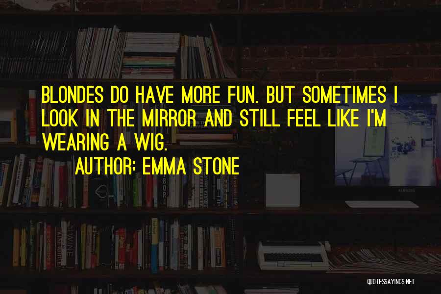 Emma Stone Quotes: Blondes Do Have More Fun. But Sometimes I Look In The Mirror And Still Feel Like I'm Wearing A Wig.